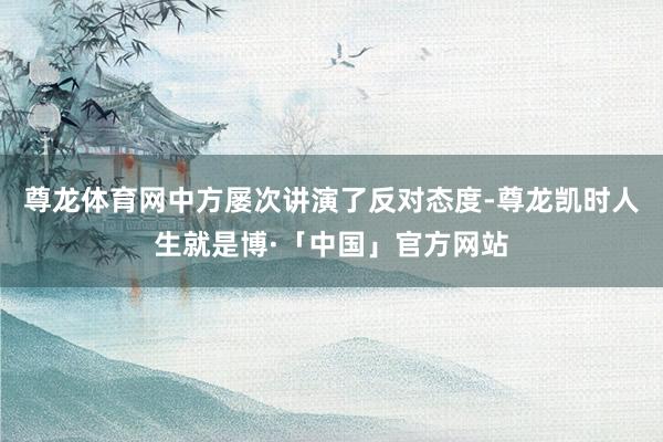 尊龙体育网中方屡次讲演了反对态度-尊龙凯时人生就是博·「中国」官方网站