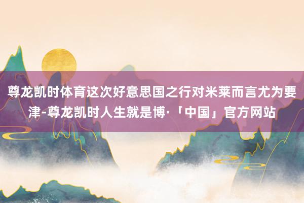 尊龙凯时体育这次好意思国之行对米莱而言尤为要津-尊龙凯时人生就是博·「中国」官方网站