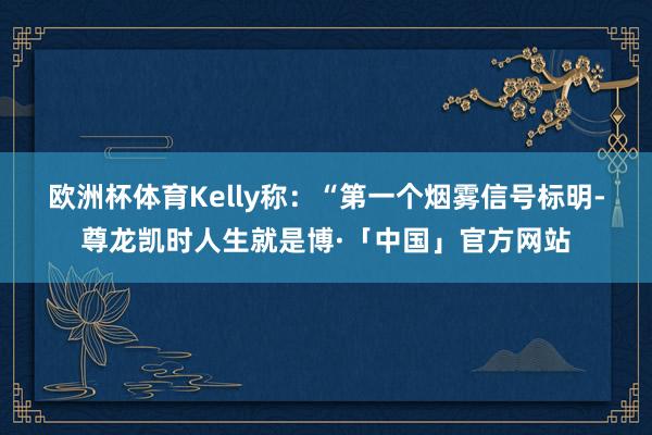 欧洲杯体育　　Kelly称：“第一个烟雾信号标明-尊龙凯时人生就是博·「中国」官方网站