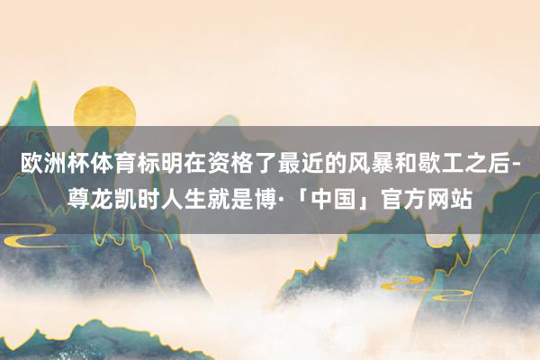 欧洲杯体育标明在资格了最近的风暴和歇工之后-尊龙凯时人生就是博·「中国」官方网站
