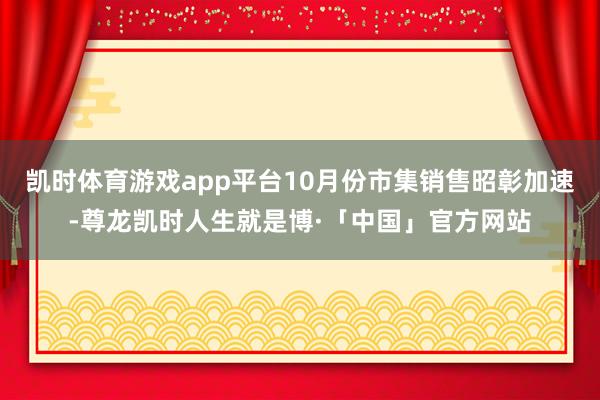 凯时体育游戏app平台10月份市集销售昭彰加速-尊龙凯时人生就是博·「中国」官方网站
