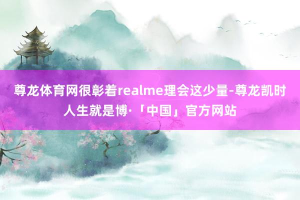 尊龙体育网很彰着realme理会这少量-尊龙凯时人生就是博·「中国」官方网站