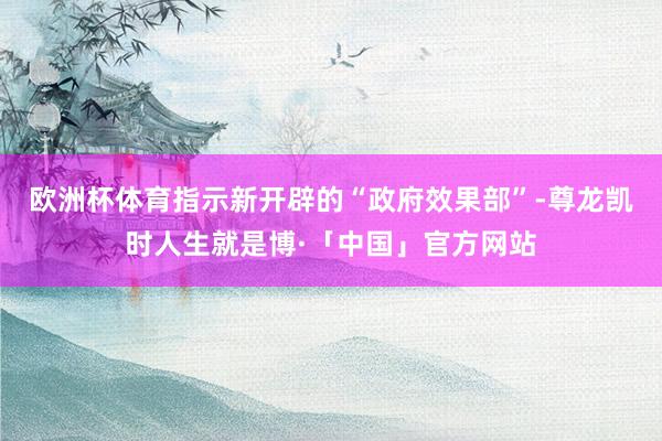 欧洲杯体育指示新开辟的“政府效果部”-尊龙凯时人生就是博·「中国」官方网站