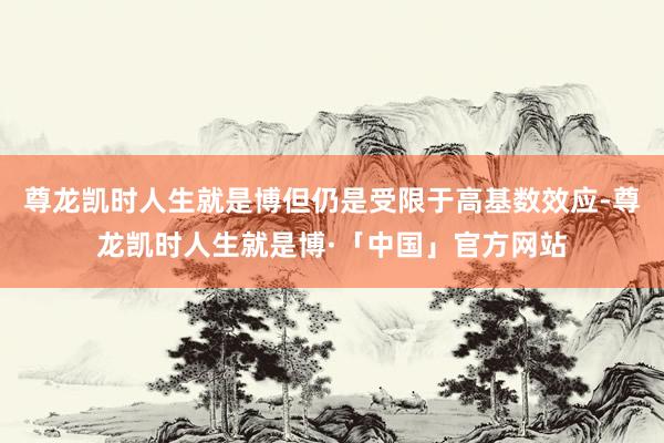 尊龙凯时人生就是博但仍是受限于高基数效应-尊龙凯时人生就是博·「中国」官方网站