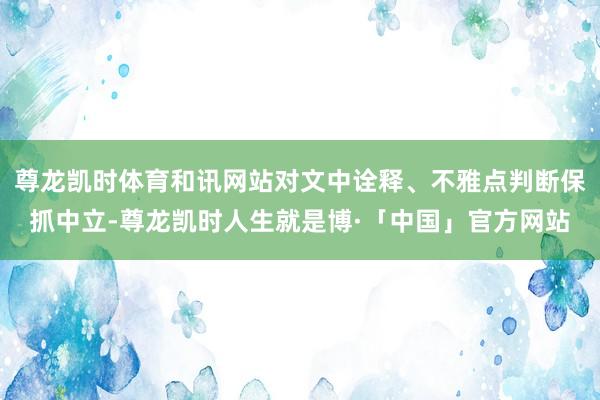 尊龙凯时体育和讯网站对文中诠释、不雅点判断保抓中立-尊龙凯时人生就是博·「中国」官方网站