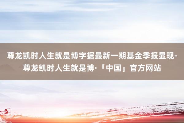 尊龙凯时人生就是博字据最新一期基金季报显现-尊龙凯时人生就是博·「中国」官方网站