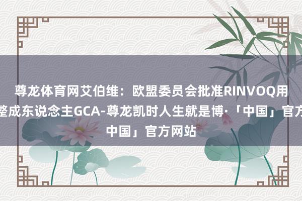 尊龙体育网艾伯维：欧盟委员会批准RINVOQ用于调整成东说念主GCA-尊龙凯时人生就是博·「中国」官方网站
