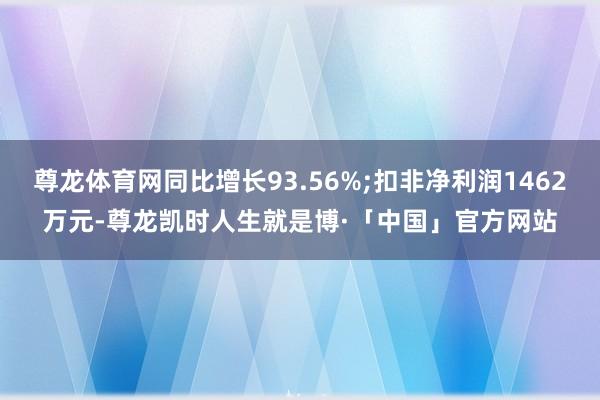 尊龙体育网同比增长93.56%;扣非净利润1462万元-尊龙凯时人生就是博·「中国」官方网站