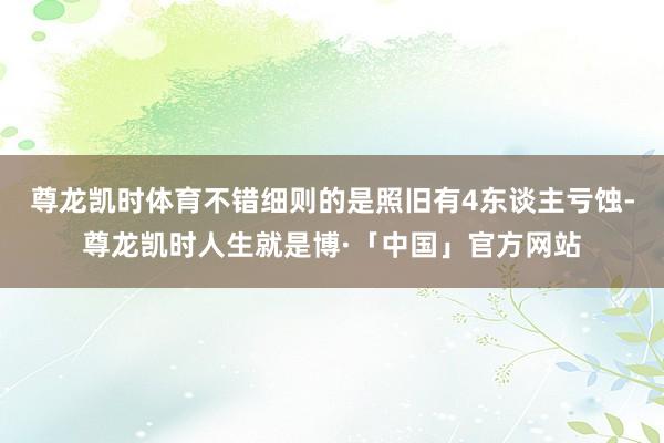 尊龙凯时体育不错细则的是照旧有4东谈主亏蚀-尊龙凯时人生就是博·「中国」官方网站