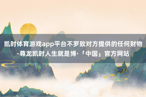 凯时体育游戏app平台不罗致对方提供的任何财物-尊龙凯时人生就是博·「中国」官方网站