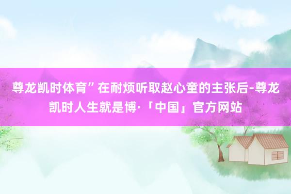 尊龙凯时体育”在耐烦听取赵心童的主张后-尊龙凯时人生就是博·「中国」官方网站