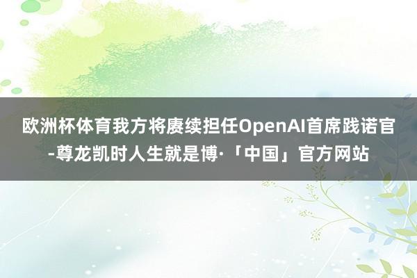 欧洲杯体育我方将赓续担任OpenAI首席践诺官-尊龙凯时人生就是博·「中国」官方网站