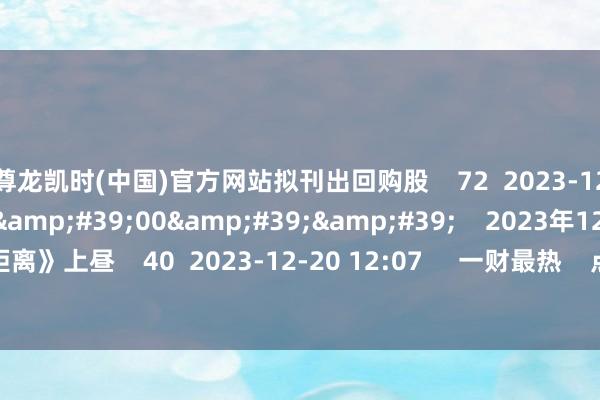尊龙凯时(中国)官方网站拟刊出回购股    72  2023-12-20 12:11     180&#39;00&#39;&#39;    2023年12月20日《市集零距离》上昼    40  2023-12-20 12:07     一财最热    点击关闭-尊龙凯时人生就是博·「中国」官方网站