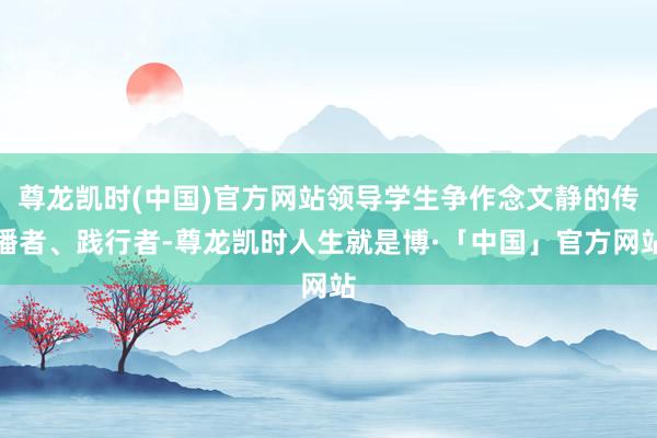 尊龙凯时(中国)官方网站领导学生争作念文静的传播者、践行者-尊龙凯时人生就是博·「中国」官方网站