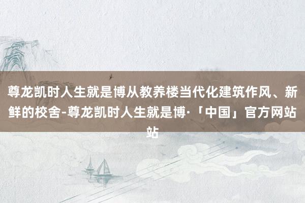 尊龙凯时人生就是博从教养楼当代化建筑作风、新鲜的校舍-尊龙凯时人生就是博·「中国」官方网站