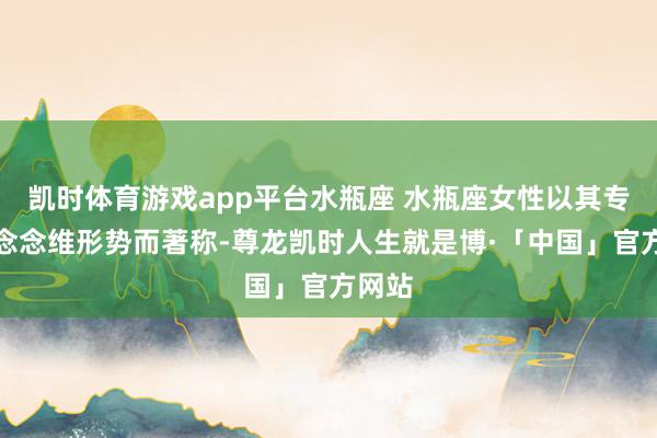 凯时体育游戏app平台水瓶座 水瓶座女性以其专有的念念维形势而著称-尊龙凯时人生就是博·「中国」官方网站