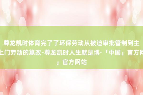 尊龙凯时体育完了了环保劳动从被迫审批管制到主动上门劳动的篡改-尊龙凯时人生就是博·「中国」官方网站
