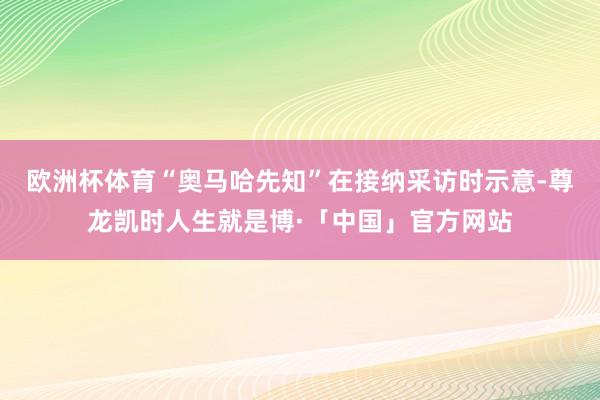 欧洲杯体育　　“奥马哈先知”在接纳采访时示意-尊龙凯时人生就是博·「中国」官方网站