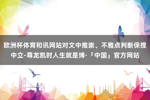 欧洲杯体育和讯网站对文中推崇、不雅点判断保捏中立-尊龙凯时人生就是博·「中国」官方网站