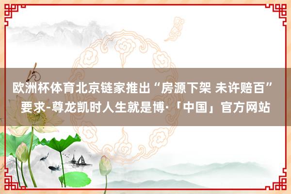 欧洲杯体育北京链家推出“房源下架 未许赔百” 要求-尊龙凯时人生就是博·「中国」官方网站