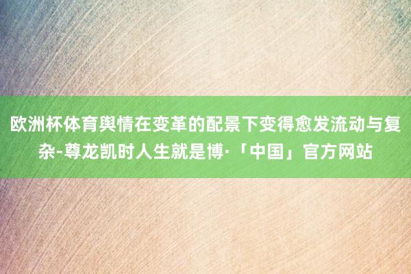 欧洲杯体育舆情在变革的配景下变得愈发流动与复杂-尊龙凯时人生就是博·「中国」官方网站