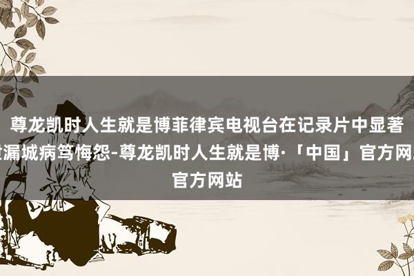 尊龙凯时人生就是博菲律宾电视台在记录片中显著泄漏城病笃悔怨-尊龙凯时人生就是博·「中国」官方网站