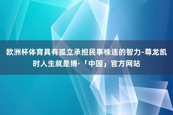 欧洲杯体育具有孤立承担民事株连的智力-尊龙凯时人生就是博·「中国」官方网站