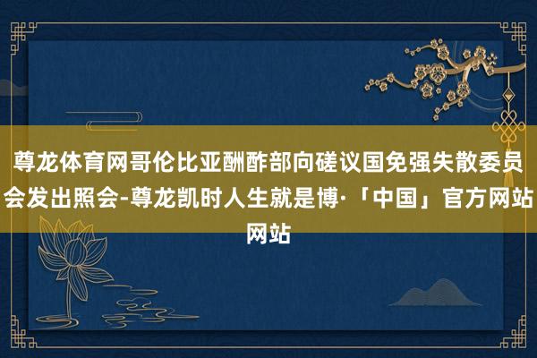 尊龙体育网哥伦比亚酬酢部向磋议国免强失散委员会发出照会-尊龙凯时人生就是博·「中国」官方网站