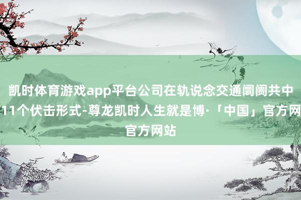 凯时体育游戏app平台公司在轨说念交通阛阓共中标11个伏击形式-尊龙凯时人生就是博·「中国」官方网站
