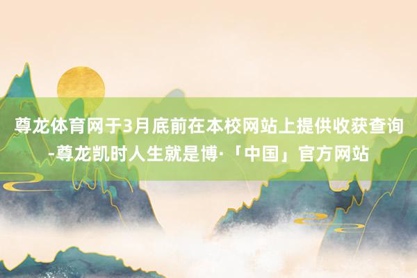 尊龙体育网于3月底前在本校网站上提供收获查询-尊龙凯时人生就是博·「中国」官方网站