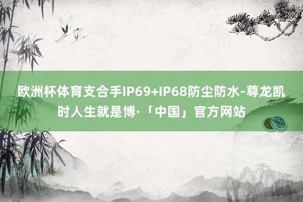 欧洲杯体育支合手IP69+IP68防尘防水-尊龙凯时人生就是博·「中国」官方网站