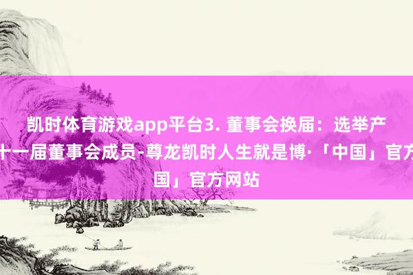 凯时体育游戏app平台3. 董事会换届：选举产生第十一届董事会成员-尊龙凯时人生就是博·「中国」官方网站