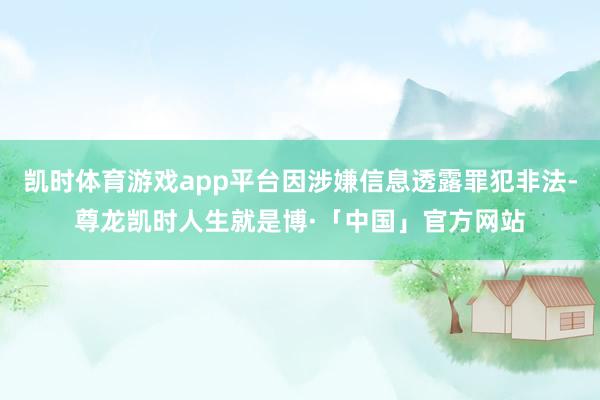 凯时体育游戏app平台因涉嫌信息透露罪犯非法-尊龙凯时人生就是博·「中国」官方网站