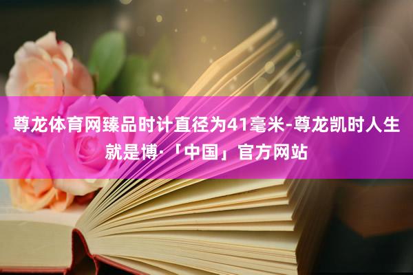 尊龙体育网臻品时计直径为41毫米-尊龙凯时人生就是博·「中国」官方网站