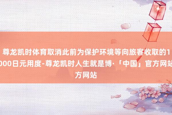 尊龙凯时体育取消此前为保护环境等向旅客收取的1000日元用度-尊龙凯时人生就是博·「中国」官方网站
