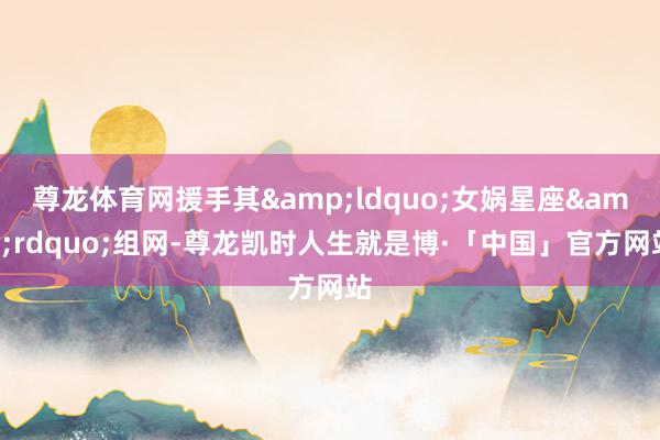 尊龙体育网援手其&ldquo;女娲星座&rdquo;组网-尊龙凯时人生就是博·「中国」官方网站