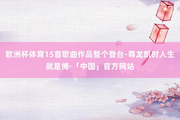 欧洲杯体育15首歌曲作品整个登台-尊龙凯时人生就是博·「中国」官方网站