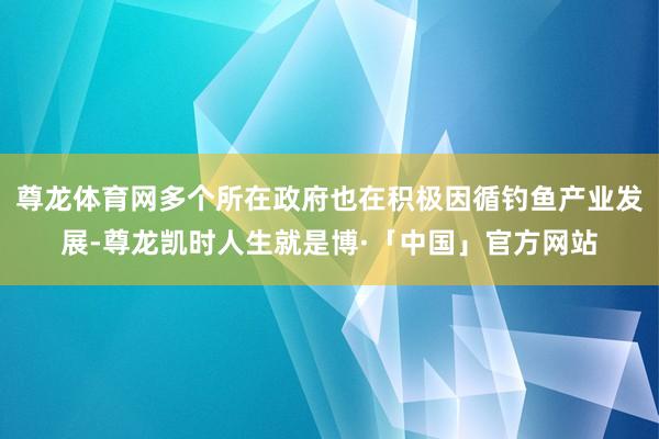 尊龙体育网多个所在政府也在积极因循钓鱼产业发展-尊龙凯时人生就是博·「中国」官方网站