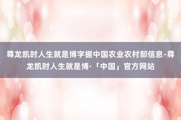 尊龙凯时人生就是博字据中国农业农村部信息-尊龙凯时人生就是博·「中国」官方网站