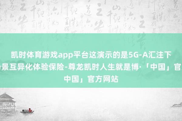 凯时体育游戏app平台这演示的是5G-A汇注下直播场景互异化体验保险-尊龙凯时人生就是博·「中国」官方网站