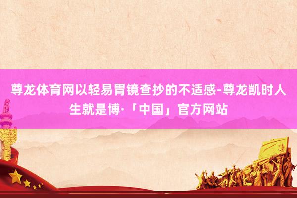 尊龙体育网以轻易胃镜查抄的不适感-尊龙凯时人生就是博·「中国」官方网站