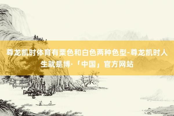 尊龙凯时体育有栗色和白色两种色型-尊龙凯时人生就是博·「中国」官方网站
