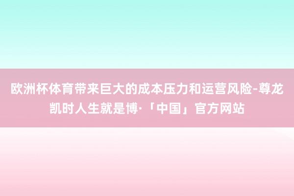 欧洲杯体育带来巨大的成本压力和运营风险-尊龙凯时人生就是博·「中国」官方网站