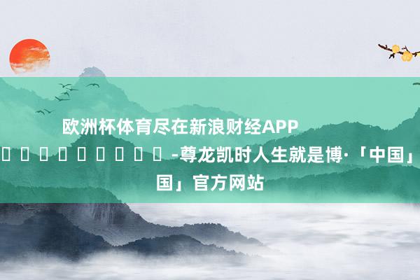 欧洲杯体育尽在新浪财经APP            													-尊龙凯时人生就是博·「中国」官方网站