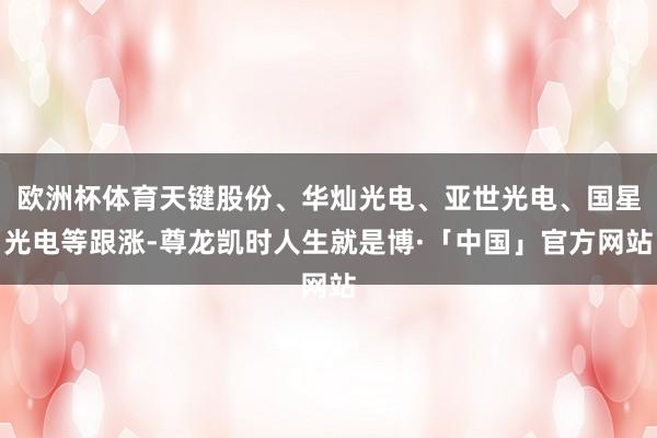 欧洲杯体育天键股份、华灿光电、亚世光电、国星光电等跟涨-尊龙凯时人生就是博·「中国」官方网站
