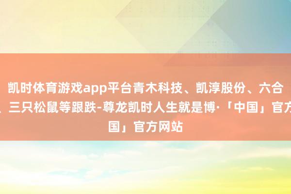 凯时体育游戏app平台青木科技、凯淳股份、六合在线、三只松鼠等跟跌-尊龙凯时人生就是博·「中国」官方网站