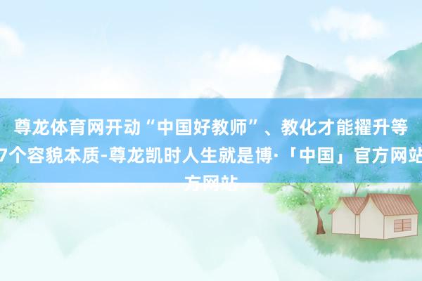 尊龙体育网开动“中国好教师”、教化才能擢升等7个容貌本质-尊龙凯时人生就是博·「中国」官方网站