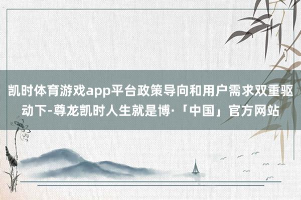 凯时体育游戏app平台政策导向和用户需求双重驱动下-尊龙凯时人生就是博·「中国」官方网站