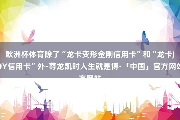 欧洲杯体育除了“龙卡变形金刚信用卡”和“龙卡JOY信用卡”外-尊龙凯时人生就是博·「中国」官方网站