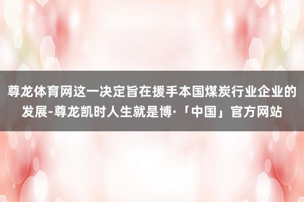 尊龙体育网这一决定旨在援手本国煤炭行业企业的发展-尊龙凯时人生就是博·「中国」官方网站